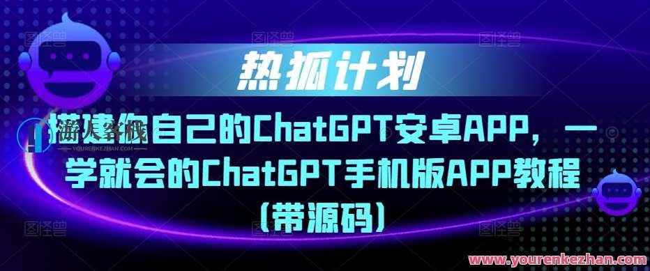 热狐计划・构建你自己的ChatGPT安卓系统APP，ChatGPT手机版本APP实例教程（带源代码）