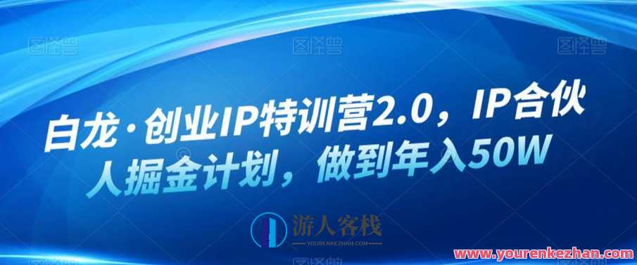 白龙·创业IP特训营2.0 ，IP合伙人掘金计划年入50W百度云盘分享