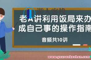 老A讲利用饭局来办成自己事的操作指南百度云盘分享