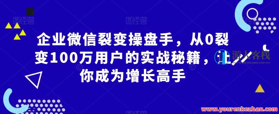 企业微信裂变操盘手，从0裂变100万用户的实战秘籍，让你成为增长高手