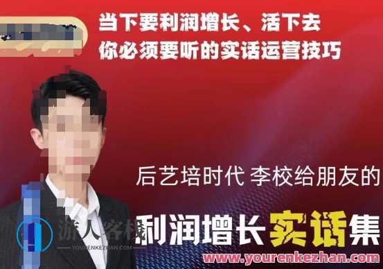 后艺培时代李校给朋友的利润增长实话集，当下要利润增长、活下去你必须要听的实话运营技巧