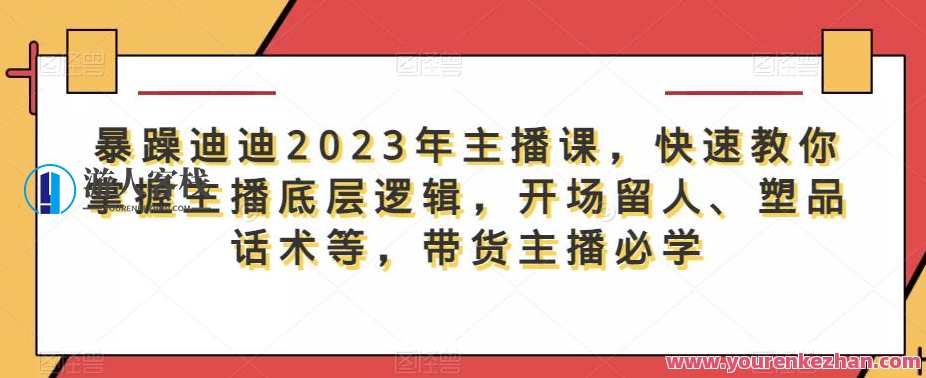 暴躁迪迪2023年主播课，快速教你掌握主播底层逻辑，开场留人、塑品话术等，带货主播必学