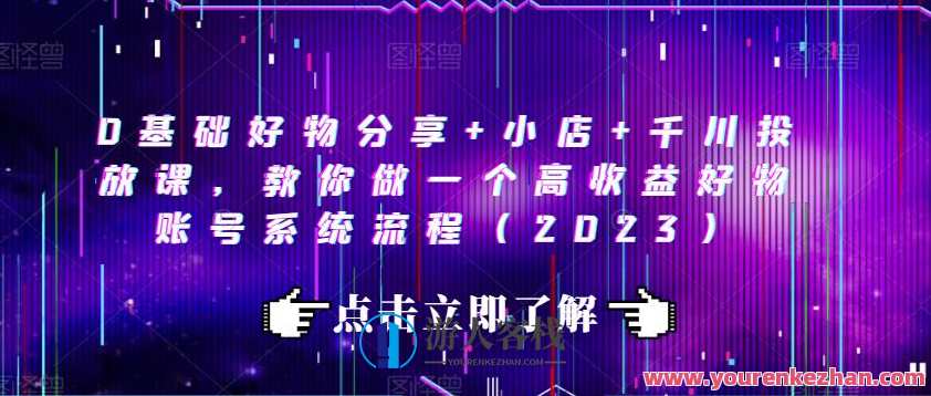 0基础好物分享+小店+千川投放课，教你做一个高收益好物账号系统流程（2023）,课程,理解,定位,艺术,电商,脚本,第1张