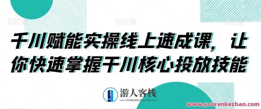 千川赋能实操线上速成课，让你快速掌握干川核心投放技能