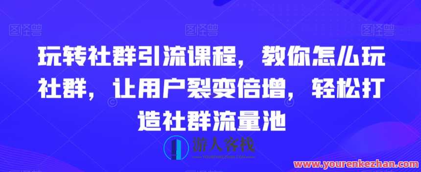 玩转社群引流课程，教你怎么玩社群，让用户裂变倍增，轻松打造社群流量池