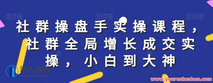 社群实操课程，社群全局增长成交实操，小白到大神,课程,管理,微信,定位,教育,第1张