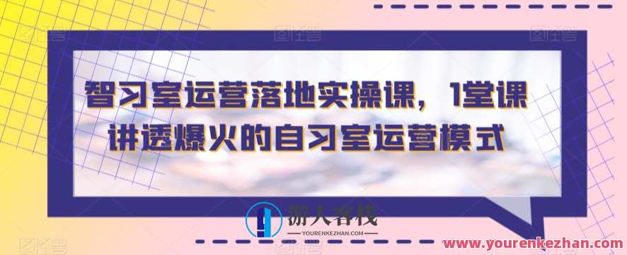 智习室运营落地实操课，1堂课讲透爆火的自习室运营模式