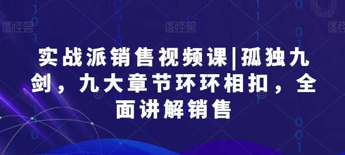 实战派销售视频课|孤独九剑，九大章节环环相扣，全面讲解销售