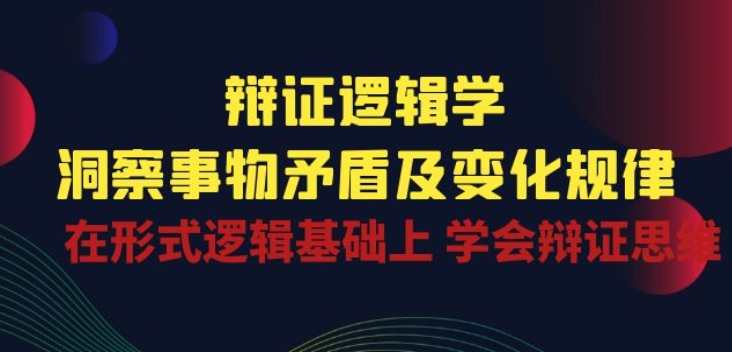 辩证逻辑学|洞察 事物矛盾及变化规律 在形式逻辑基础上 学会辩证思维,课程,学习,发展,理解,第1张