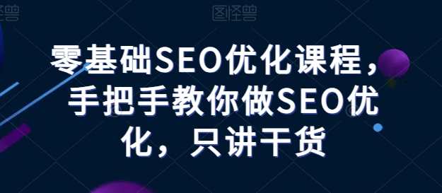 零基础SEO优化课程，手把手教你做SEO优化，只讲干货