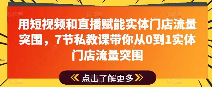 用短视频和直播赋能实体门店流量突围，7节私教课带你从0到1实体门店流量突围