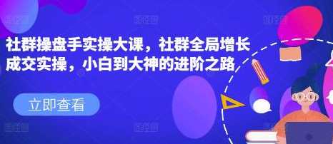 《社群操盘手实操大课》社群全局增长成交实操
