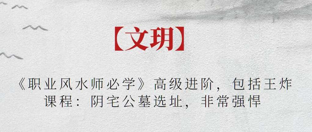 【文玥】《职业风水师必学》高级进阶，包括王炸课程：阴宅公墓选址，非常强悍