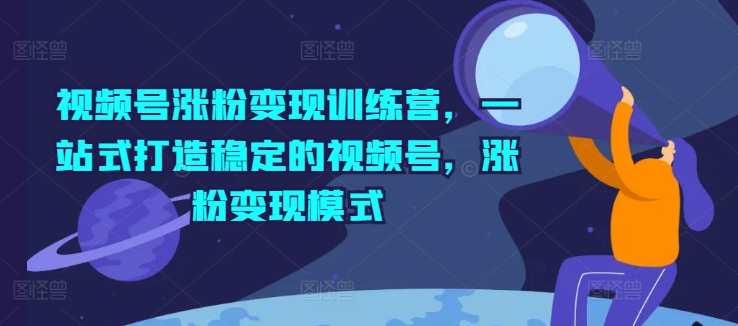 视频号涨粉变现训练营，一站式打造稳定的视频号，涨粉变现模式,课程,专业,微信,定位,成长,第1张