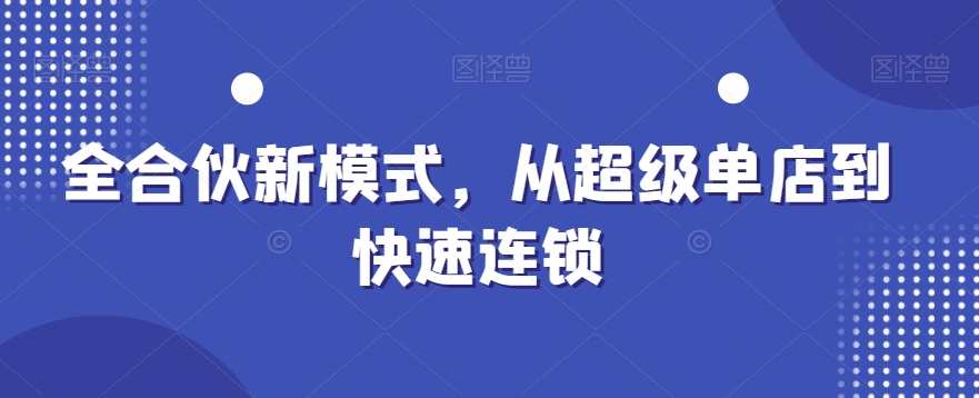 全合伙新模式,从超级单店到快速连锁,课程,合作,第1张 全合伙新模式,从超级单店到快速连锁,课程,合作,第1张