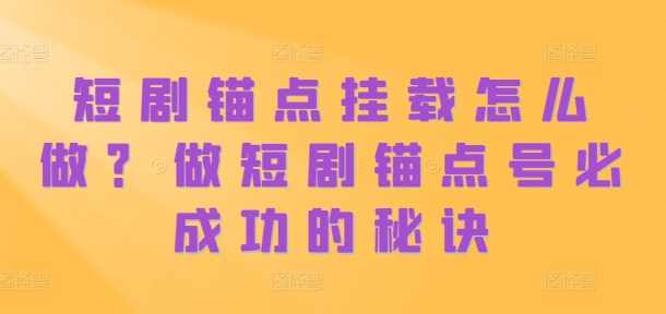 短剧锚点挂载怎么做？做短剧锚点号必成功的秘诀,第1张