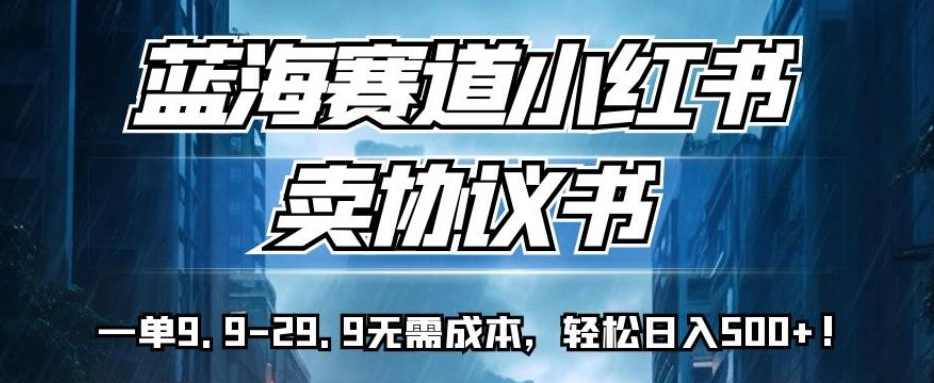 蓝海赛道小红书卖协议书，一单9.9-29.9无需成本，轻松日入500+!【揭秘】