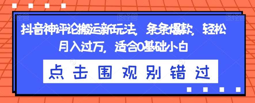 抖音神评论搬运新玩法，条条爆款，轻松月入过万，适合0基础小白【揭秘】