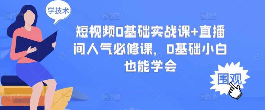 短视频0基础实战课+直播间人气必修课，0基础小白也能学会