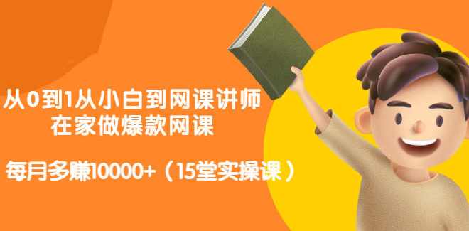 从0到1从小白到网课讲师：在家做爆款网课，每月多赚10000+（15堂实操课）