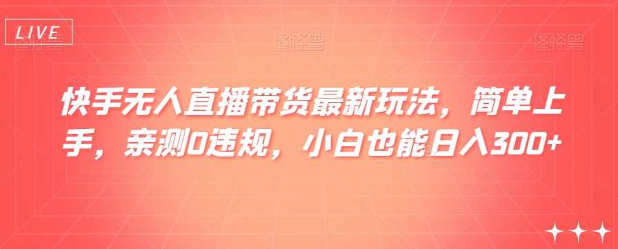 快手无人直播带货最新玩法，简单上手，亲测0违规，小白也能日入300+【揭秘】