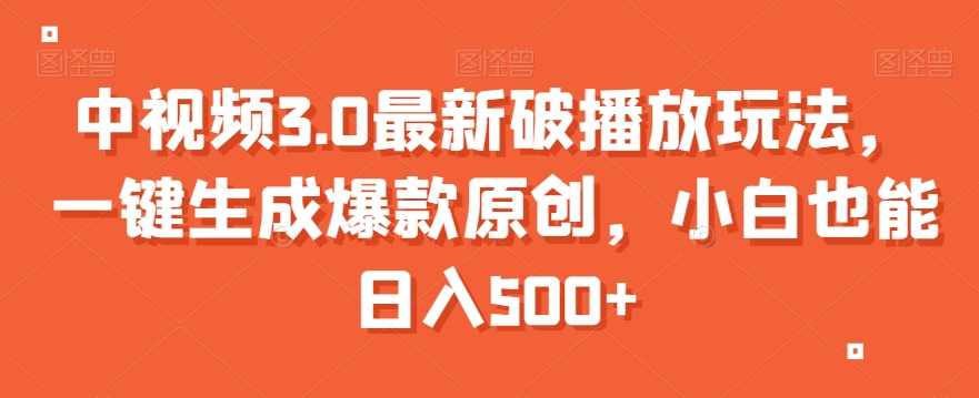 中视频3.0最新破播放玩法，一键生成爆款原创，小白也能日入500+【揭秘】,第1张