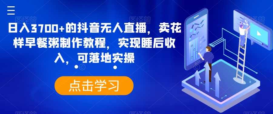 日入3700+的抖音无人直播，卖花样早餐粥制作教程，实现睡后收入，可落地实操【揭秘】
