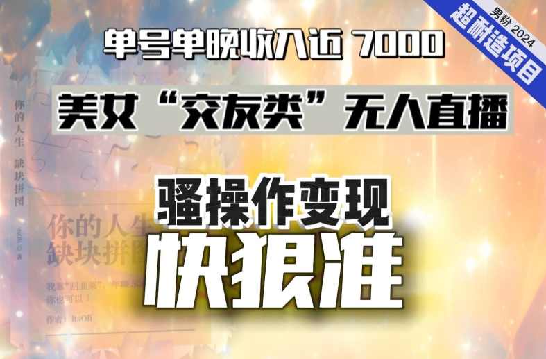 美女“交友类”无人直播，变现快、狠、准，单号单晚收入近7000。2024，超耐造“男粉”变现项目
