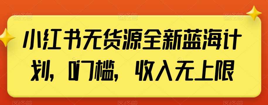 小红书无货源全新蓝海计划,0门槛,收入无上限【揭秘】,课程,发展,竞争,第1张 小红书无货源全新蓝海计划,0门槛,收入无上限【揭秘】,课程,发展,竞争,第1张