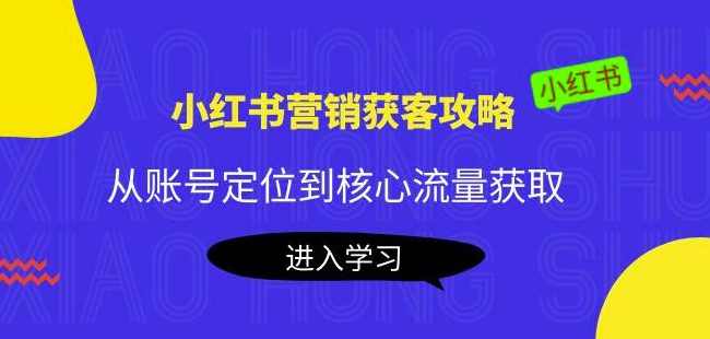 小红书营销获客攻略：从账号定位到核心流量获取，爆款笔记打造