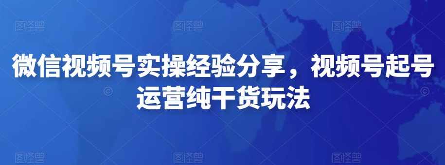 微信视频号实操训练营,视频号起号运营纯干货玩法