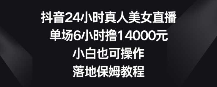 抖音24小时真人美女直播,单场6小时撸14000元,小白也可操作,落地保姆教程【揭秘】,课程,学习,直播,支持,美女,第1张 抖音24小时真人美女直播,单场6小时撸14000元,小白也可操作,落地保姆教程【揭秘】,课程,学习,直播,支持,美女,第1张