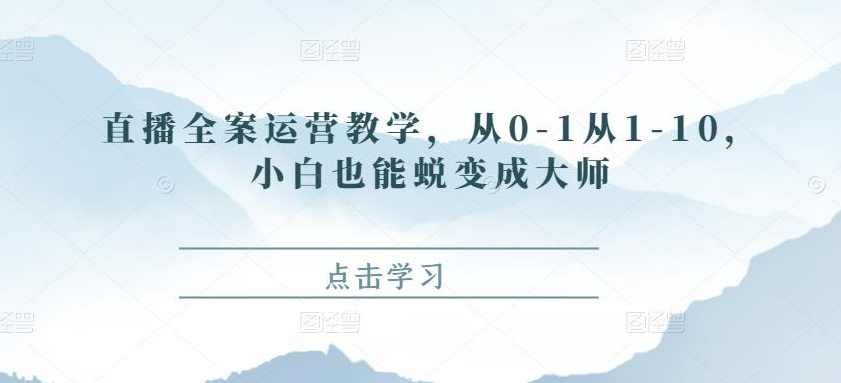 直播全案运营教学,从0-1从1-10,小白也能蜕变成大师,课程,专业,直播,定位,第1张 直播全案运营教学,从0-1从1-10,小白也能蜕变成大师,课程,专业,直播,定位,第1张