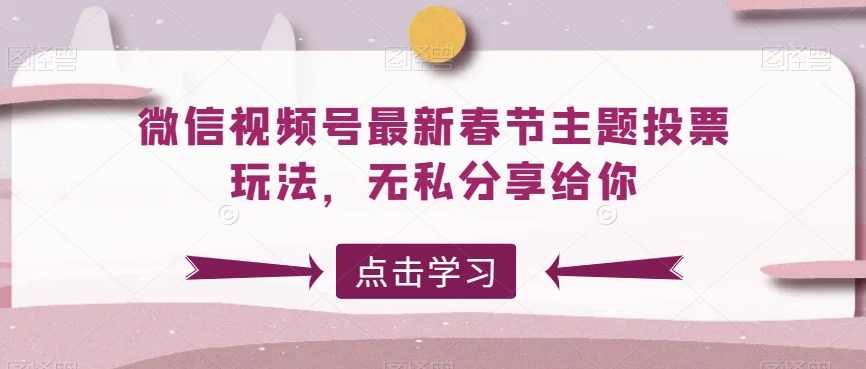 微信视频号最新春节主题投票玩法,无私分享给你【揭秘】,课程,微信,第1张 微信视频号最新春节主题投票玩法,无私分享给你【揭秘】,课程,微信,第1张