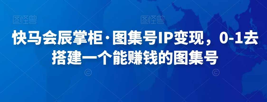 快马会辰掌柜·图集号IP变现，0-1去搭建一个能赚钱的图集号