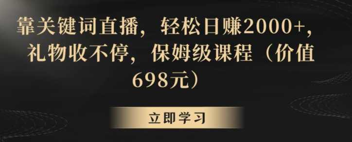 靠关键词直播，轻松日赚2000+，礼物收不停，保姆级课程（价值698元）【揭秘】
