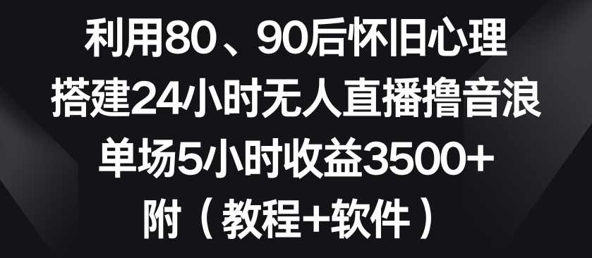 利用80、90后怀旧心理,搭建24小时无人直播撸音浪,单场5小时收益3500+(教程+软件)【揭秘】,直播,合作,第1张 利用80、90后怀旧心理,搭建24小时无人直播撸音浪,单场5小时收益3500+(教程+软件)【揭秘】,直播,合作,第1张