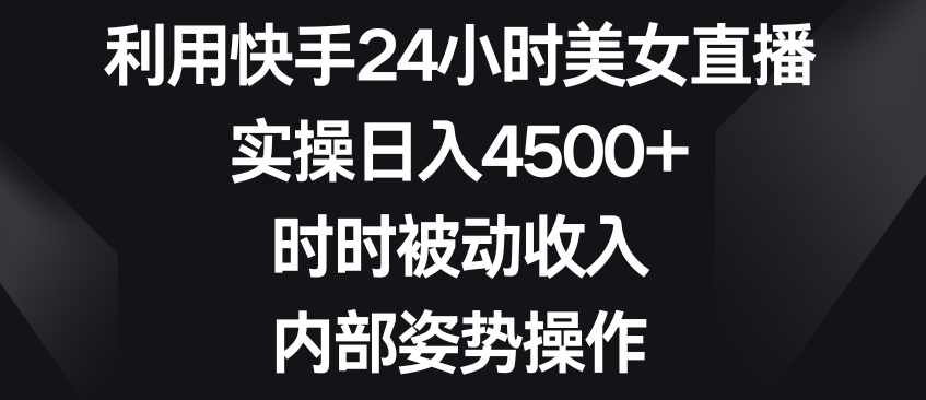 利用快手24小时美女直播，实操日入4500+，时时被动收入，内部姿势操作【揭秘】