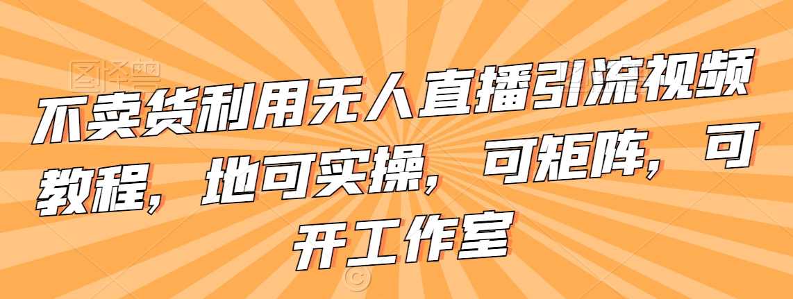 不卖货利用无人直播引流视频教程,可实操,可矩阵,可开工作室【揭秘】,课程,专业,直播,微信,团队,第1张 不卖货利用无人直播引流视频教程,可实操,可矩阵,可开工作室【揭秘】,课程,专业,直播,微信,团队,第1张