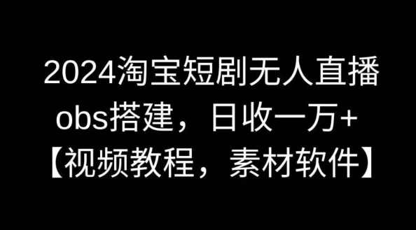 2024淘宝短剧无人直播，obs搭建，日收一万+【视频教程+素材+软件】【揭秘】