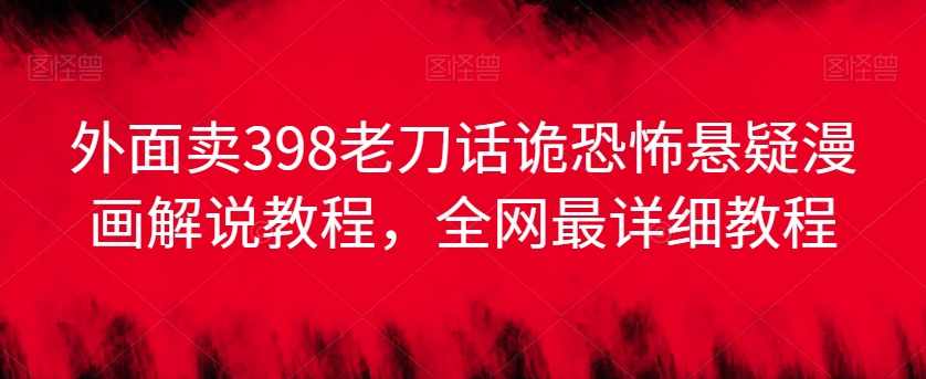 外面卖398老刀话诡恐怖悬疑漫画解说项目,全网最详细教程,人工智能,漫画,剪辑技巧,第1张 外面卖398老刀话诡恐怖悬疑漫画解说项目,全网最详细教程,人工智能,漫画,剪辑技巧,第1张