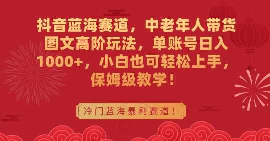 抖音蓝海赛道,中老年人带货图文高阶玩法,单账号日入1000+,小白也可轻松上手,保姆级教学【揭秘】,第1张 抖音蓝海赛道,中老年人带货图文高阶玩法,单账号日入1000+,小白也可轻松上手,保姆级教学【揭秘】,第1张