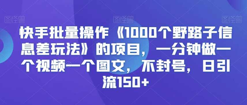快手批量操作《1000个野路子信息差玩法》的项目,一分钟做一个视频一个图文,不封号,日引流150+【揭秘】,课程,学习,第1张 快手批量操作《1000个野路子信息差玩法》的项目,一分钟做一个视频一个图文,不封号,日引流150+【揭秘】,课程,学习,第1张
