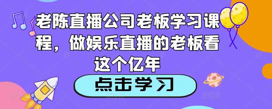 老陈直播公司老板学习课程,做娱乐直播的老板看这个,课程,学习,直播,定位,第1张 老陈直播公司老板学习课程,做娱乐直播的老板看这个,课程,学习,直播,定位,第1张