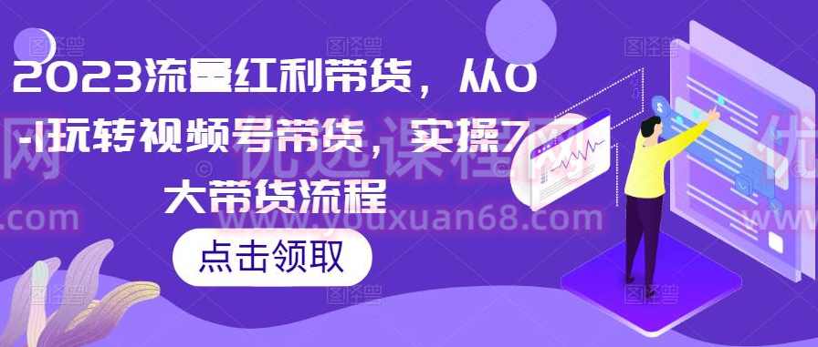 2023流量红利带货，从0-1玩转视频号带货，实操7大带货流程