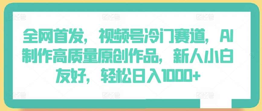 全网首发，视频号冷门赛道，AI制作高质量原创作品，新人小白友好，轻松日入1000+【揭秘】