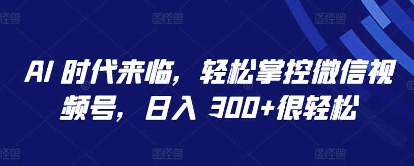 AI 时代来临，轻松掌控微信视频号，日入 300+很轻松【揭秘】