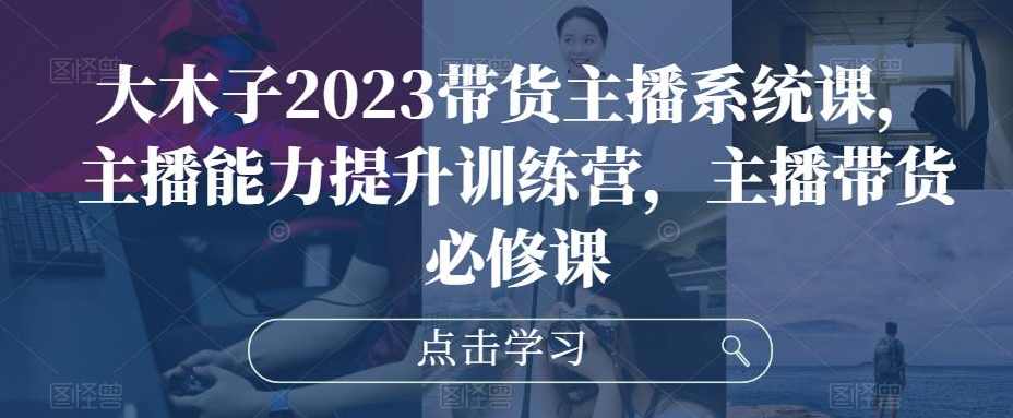 大木子2023带货主播系统课,主播能力提升训练营,主播带货必修课,课程,直播,第1张 大木子2023带货主播系统课,主播能力提升训练营,主播带货必修课,课程,直播,第1张
