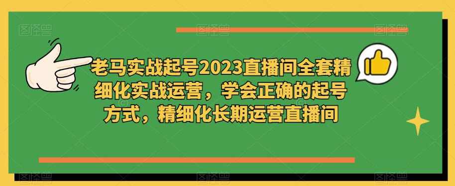 老马实战起号2023直播间全套精细化实战运营,学会正确的起号方式,精细化长期运营直播间,课程,学习,直播,第1张 老马实战起号2023直播间全套精细化实战运营,学会正确的起号方式,精细化长期运营直播间,课程,学习,直播,第1张