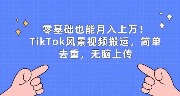 零基础也能月入上w,TikTok风景视频搬运,简单去重,无脑上传【项目拆解】,课程,第1张 零基础也能月入上w,TikTok风景视频搬运,简单去重,无脑上传【项目拆解】,课程,第1张
